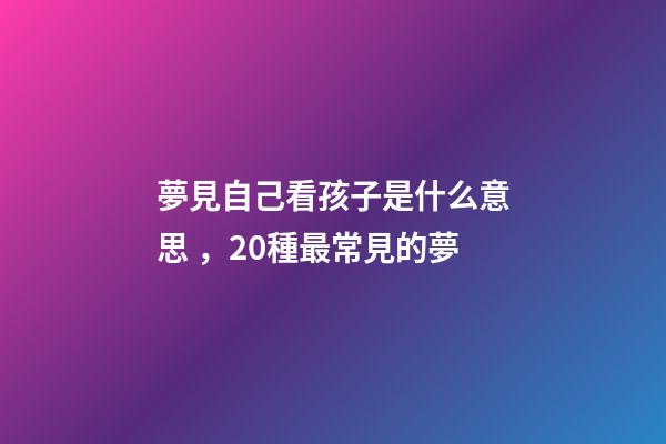 夢見自己看孩子是什么意思，20種最常見的夢-第1張-觀點-玄機派